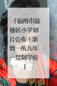 福州市鼓楼区小学划片公布！新增一所九年一贯制学校