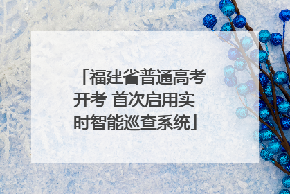 福建省普通高考开考 首次启用实时智能巡查系统