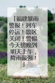 福建暴雨警报！列车停运！景区关闭！警惕今天傍晚到明天上午，降雨最强！