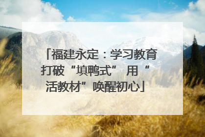 福建永定：学习教育打破“填鸭式” 用“活教材”唤醒初心