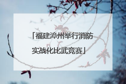 福建漳州举行消防实战化比武竞赛