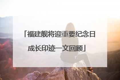 福建舰将迎重要纪念日 成长印迹一文回顾