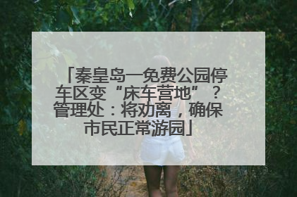 秦皇岛一免费公园停车区变“床车营地”？管理处：将劝离，确保市民正常游园