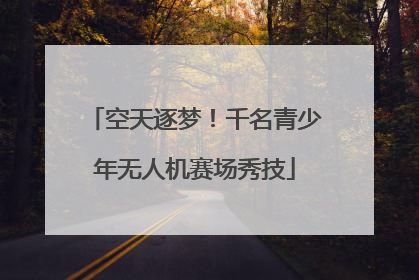 空天逐梦！千名青少年无人机赛场秀技