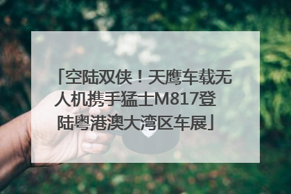 空陆双侠！天鹰车载无人机携手猛士M817登陆粤港澳大湾区车展