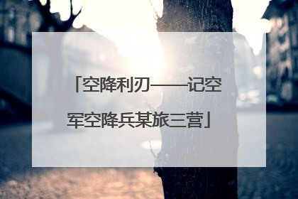 空降利刃——记空军空降兵某旅三营