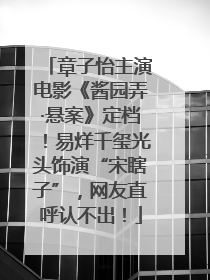 章子怡主演电影《酱园弄·悬案》定档！易烊千玺光头饰演“宋瞎子”，网友直呼认不出！