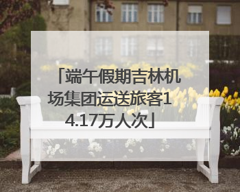 端午假期吉林机场集团运送旅客14.17万人次