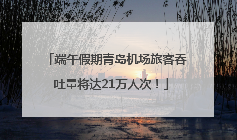 端午假期青岛机场旅客吞吐量将达21万人次！