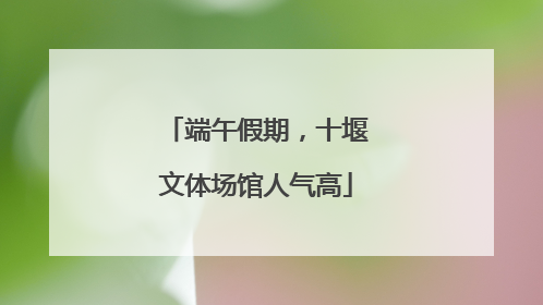 端午假期，十堰文体场馆人气高