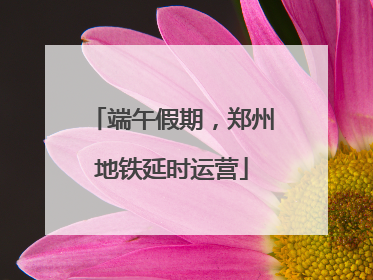 端午假期，郑州地铁延时运营