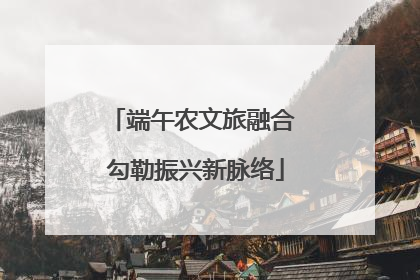端午农文旅融合 勾勒振兴新脉络