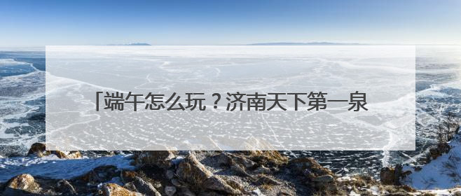 端午怎么玩？济南天下第一泉风景区端午游园会全攻略来了