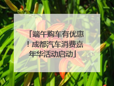端午购车有优惠！成都汽车消费嘉年华活动启动