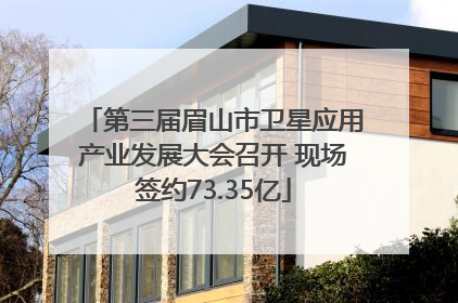 第三届眉山市卫星应用产业发展大会召开 现场签约73.35亿