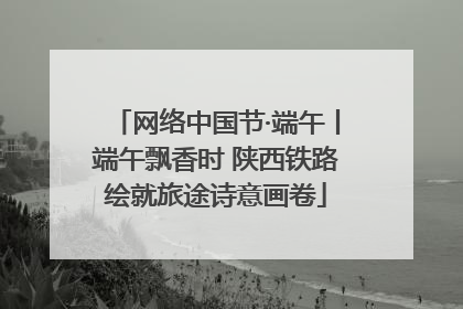 网络中国节·端午丨端午飘香时 陕西铁路绘就旅途诗意画卷