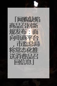 网购缺陷商品召回新规发布：面向电商平台，市监总局将常态化推送消费品召回信息