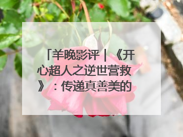 羊晚影评｜《开心超人之逆世营救》：传递真善美的动画诗篇
