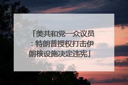 美共和党一众议员：特朗普授权打击伊朗核设施决定违宪