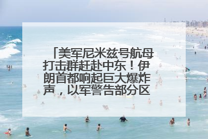 美军尼米兹号航母打击群赶赴中东！伊朗首都响起巨大爆炸声，以军警告部分区域民众紧急撤离