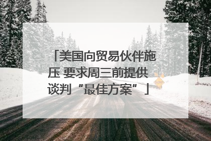 美国向贸易伙伴施压 要求周三前提供谈判“最佳方案”