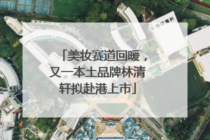 美妆赛道回暖，又一本土品牌林清轩拟赴港上市