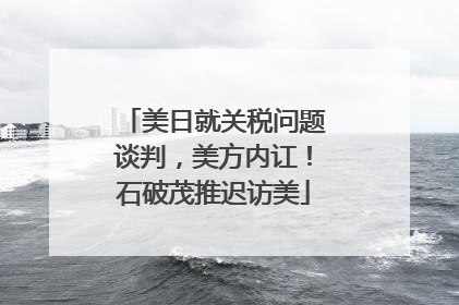 美日就关税问题谈判，美方内讧！石破茂推迟访美