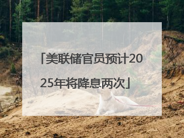 美联储官员预计2025年将降息两次