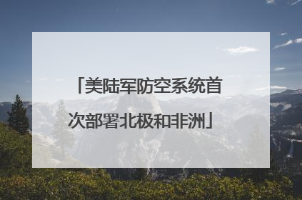 美陆军防空系统首次部署北极和非洲