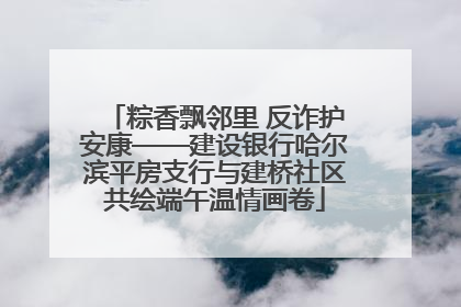 粽香飘邻里 反诈护安康——建设银行哈尔滨平房支行与建桥社区共绘端午温情画卷