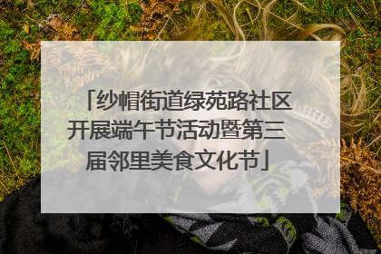纱帽街道绿苑路社区开展端午节活动暨第三届邻里美食文化节
