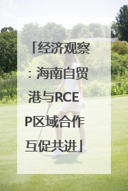 经济观察：海南自贸港与RCEP区域合作互促共进