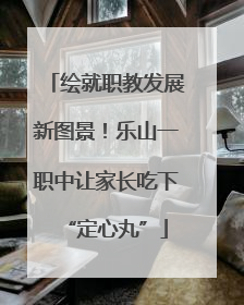 绘就职教发展新图景！乐山一职中让家长吃下“定心丸”