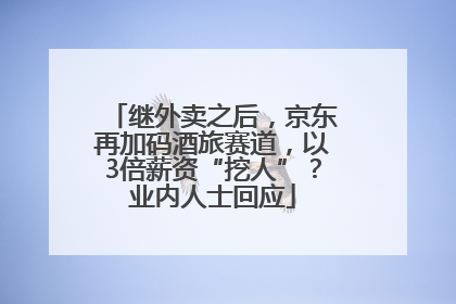 继外卖之后，京东再加码酒旅赛道，以3倍薪资“挖人”？业内人士回应
