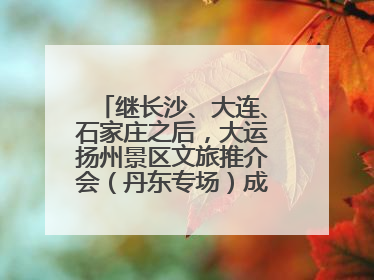 继长沙、大连、石家庄之后，大运扬州景区文旅推介会（丹东专场）成功举办