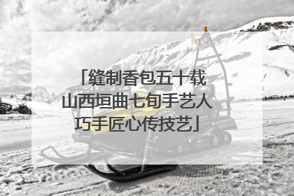 缝制香包五十载 山西垣曲七旬手艺人巧手匠心传技艺