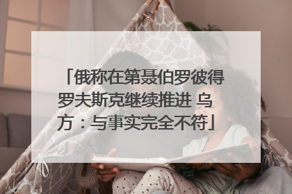 俄称在第聂伯罗彼得罗夫斯克继续推进 乌方：与事实完全不符