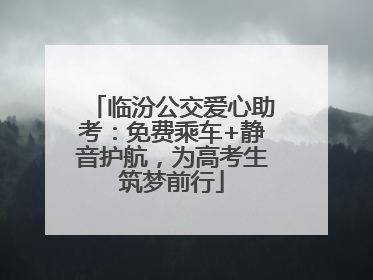 临汾公交爱心助考：免费乘车+静音护航，为高考生筑梦前行