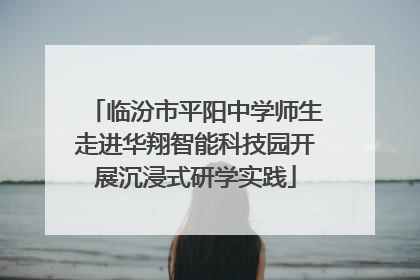 临汾市平阳中学师生走进华翔智能科技园开展沉浸式研学实践
