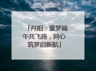 丹阳：童梦端午共飞扬，同心筑梦启新航