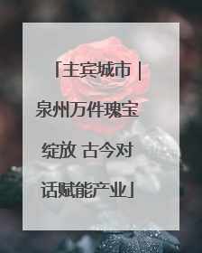 主宾城市｜泉州万件瑰宝绽放 古今对话赋能产业
