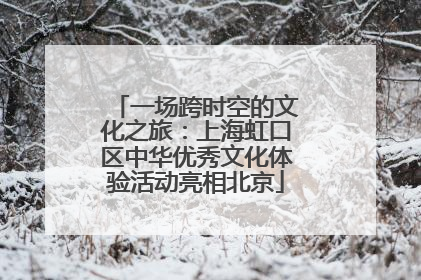 一场跨时空的文化之旅：上海虹口区中华优秀文化体验活动亮相北京