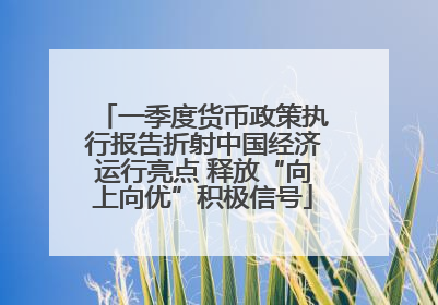 一季度货币政策执行报告折射中国经济运行亮点 释放“向上向优”积极信号