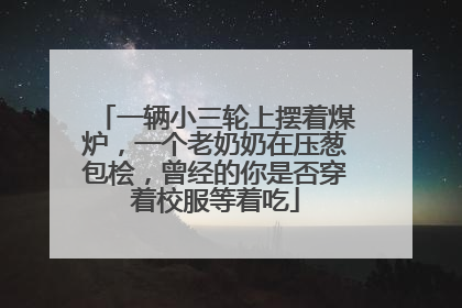 一辆小三轮上摆着煤炉，一个老奶奶在压葱包桧，曾经的你是否穿着校服等着吃