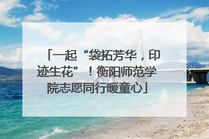 一起“袋拓芳华，印迹生花”！衡阳师范学院志愿同行暖童心