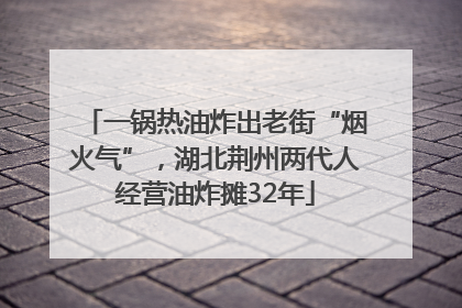 一锅热油炸出老街“烟火气”，湖北荆州两代人经营油炸摊32年