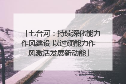 七台河：持续深化能力作风建设 以过硬能力作风激活发展新动能