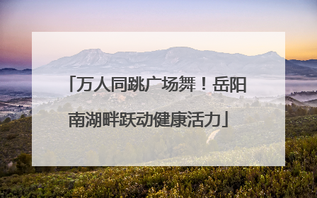 万人同跳广场舞！岳阳南湖畔跃动健康活力