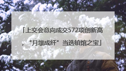 上交会意向成交572项创新高，“月壤成纤”当选镇馆之宝