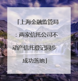 上海金融监管局：两家信托公司不动产信托登记同步成功落地